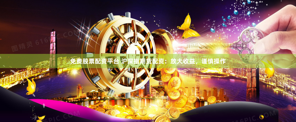 免费股票配资平台 沪深指期货配资：放大收益，谨慎操作