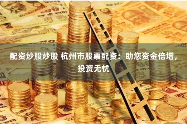 配资炒股炒股 杭州市股票配资：助您资金倍增，投资无忧