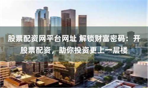 股票配资网平台网址 解锁财富密码：开股票配资，助你投资更上一层楼