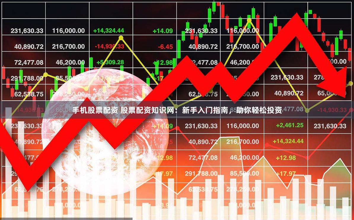 手机股票配资 股票配资知识网：新手入门指南，助你轻松投资