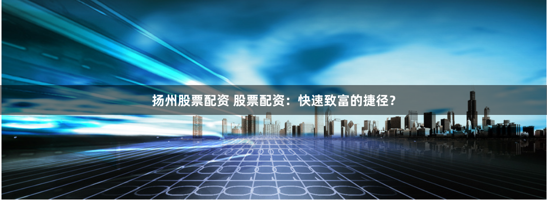 扬州股票配资 股票配资：快速致富的捷径？