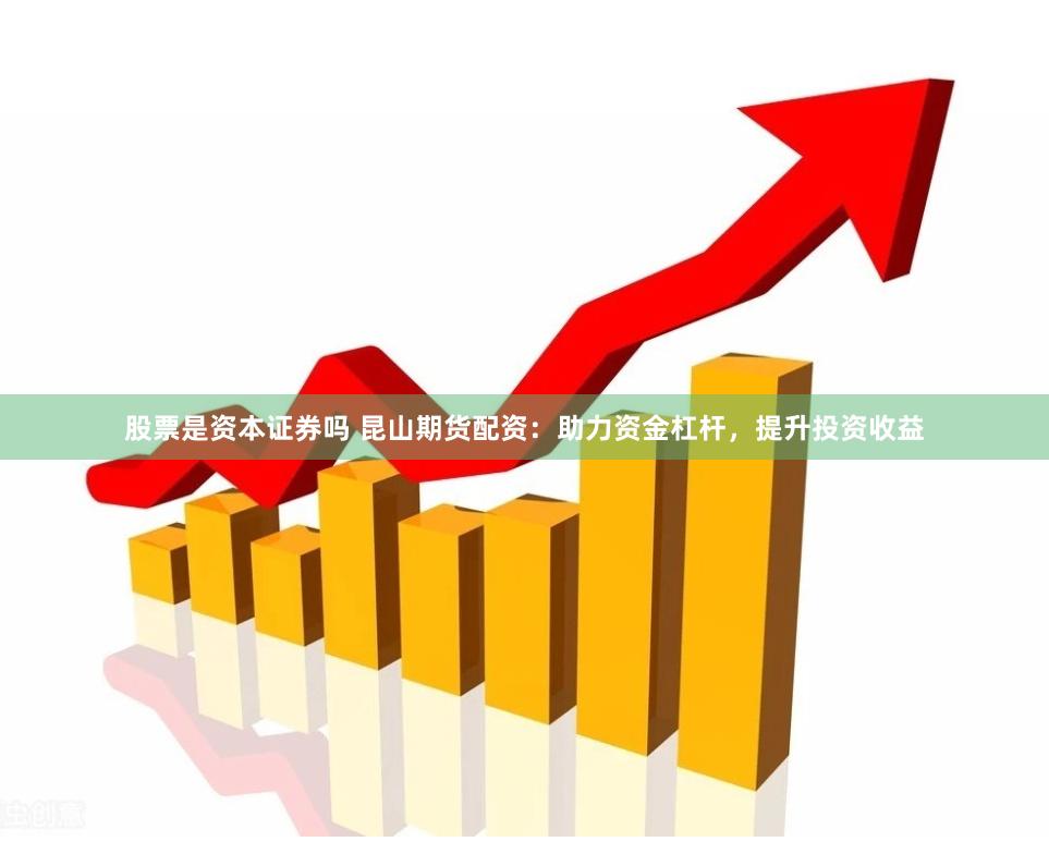 股票是资本证券吗 昆山期货配资：助力资金杠杆，提升投资收益