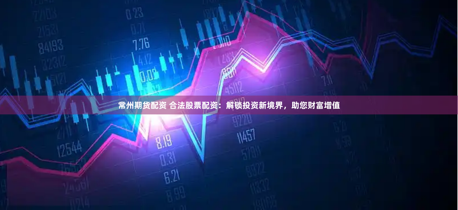 常州期货配资 合法股票配资：解锁投资新境界，助您财富增值