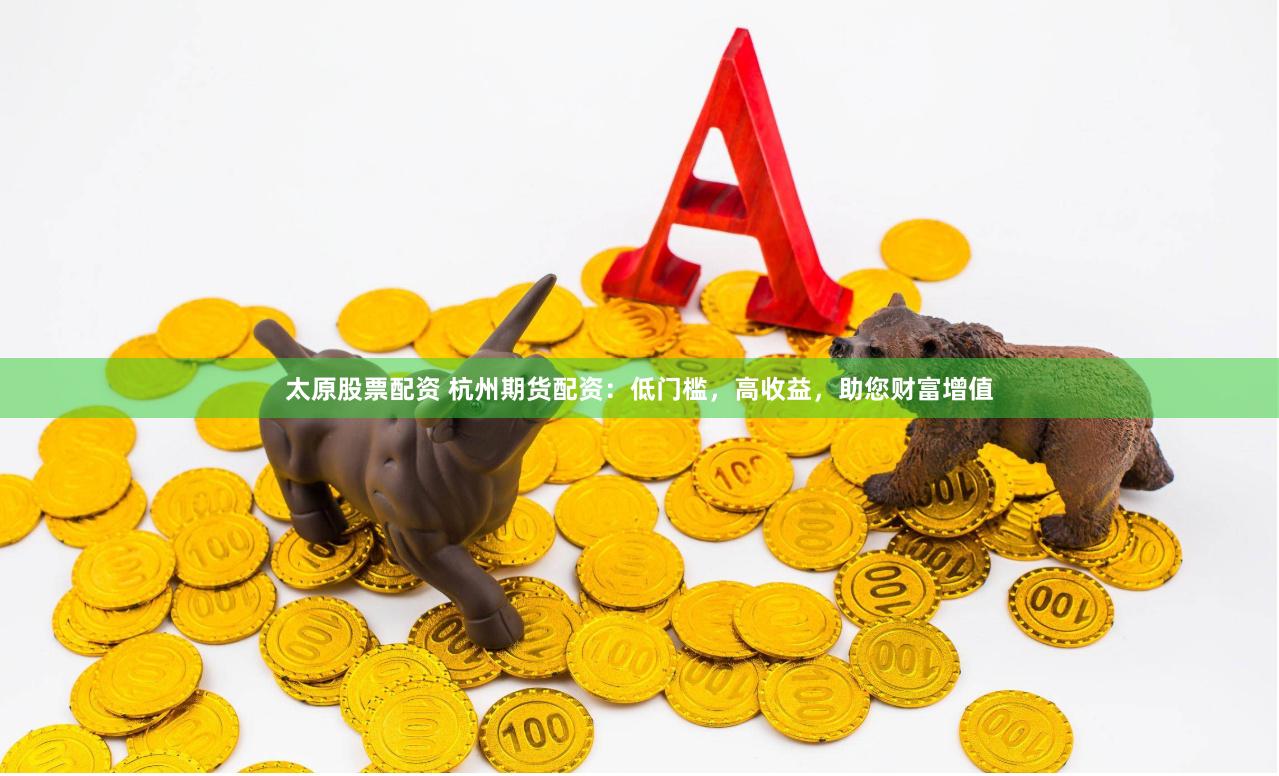 太原股票配资 杭州期货配资：低门槛，高收益，助您财富增值