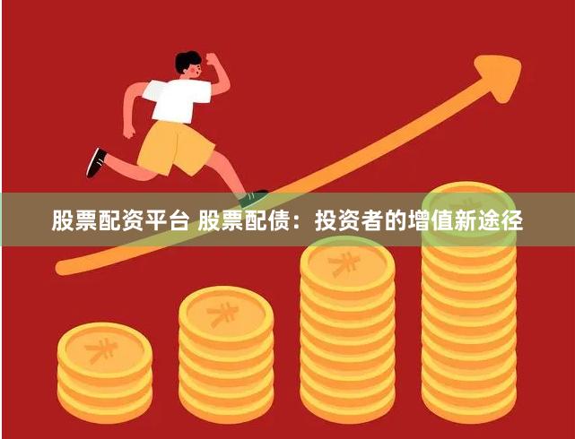 股票配资平台 股票配债：投资者的增值新途径