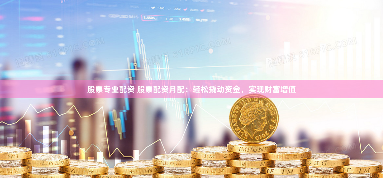 股票专业配资 股票配资月配：轻松撬动资金，实现财富增值