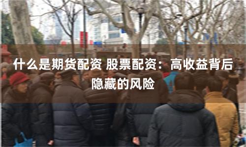 什么是期货配资 股票配资：高收益背后隐藏的风险