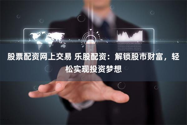 股票配资网上交易 乐股配资：解锁股市财富，轻松实现投资梦想