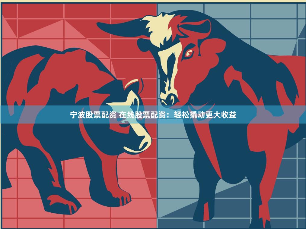 宁波股票配资 在线股票配资：轻松撬动更大收益