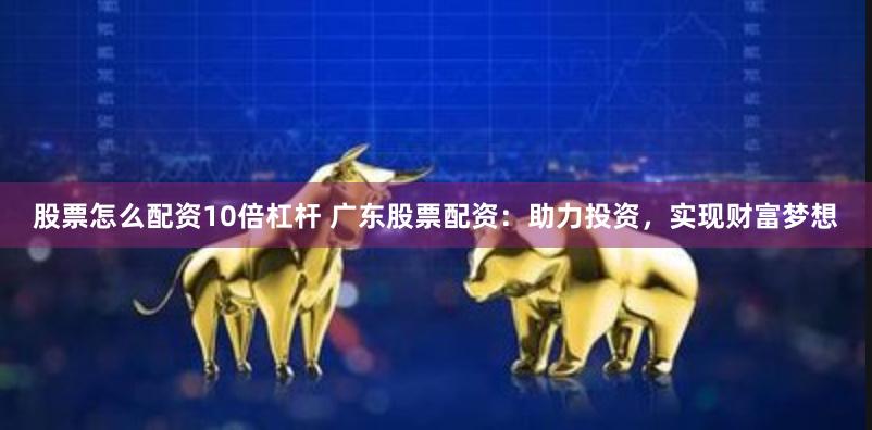 股票怎么配资10倍杠杆 广东股票配资：助力投资，实现财富梦想