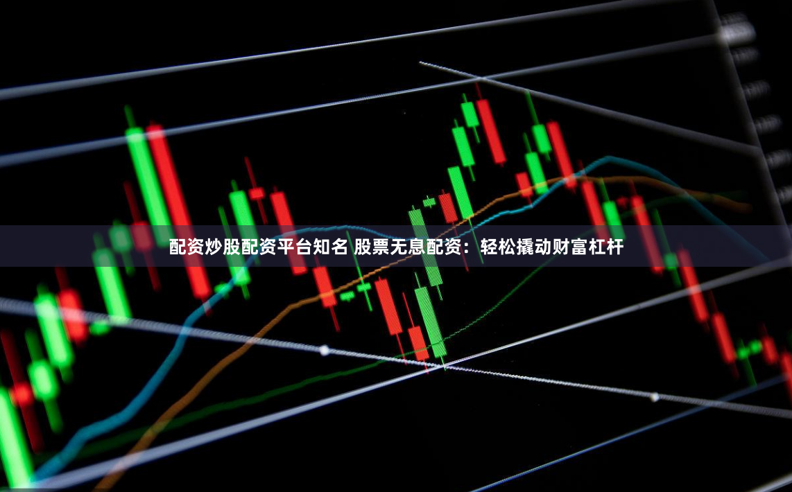 配资炒股配资平台知名 股票无息配资：轻松撬动财富杠杆