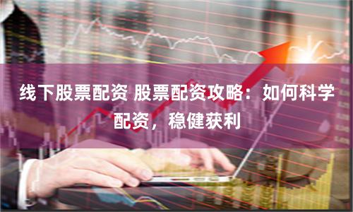 线下股票配资 股票配资攻略：如何科学配资，稳健获利