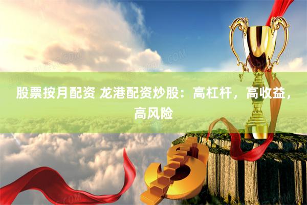 股票按月配资 龙港配资炒股：高杠杆，高收益，高风险