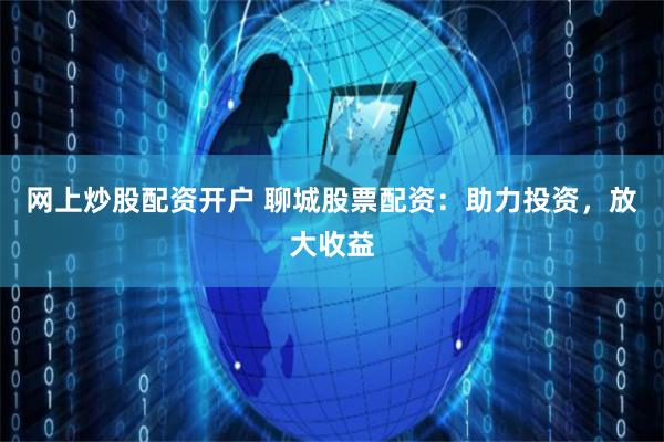 网上炒股配资开户 聊城股票配资：助力投资，放大收益