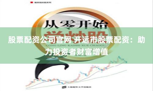 股票配资公司官网 开远市股票配资：助力投资者财富增值