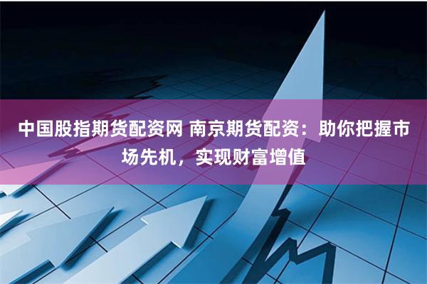 中国股指期货配资网 南京期货配资：助你把握市场先机，实现财富增值