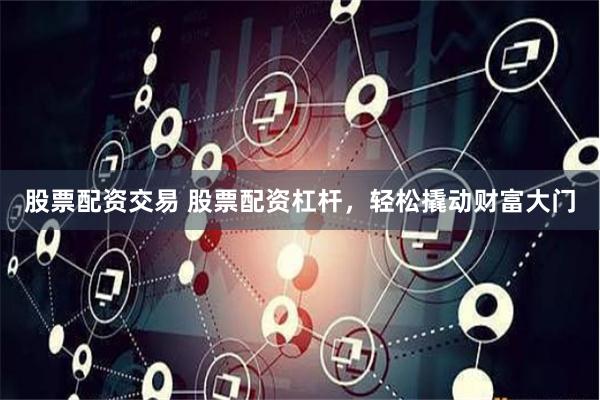 股票配资交易 股票配资杠杆，轻松撬动财富大门