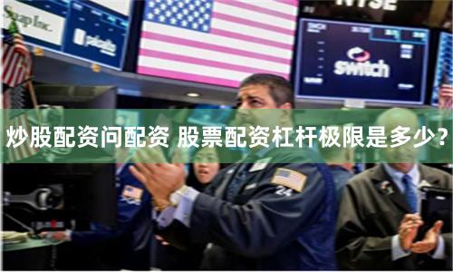 炒股配资问配资 股票配资杠杆极限是多少？