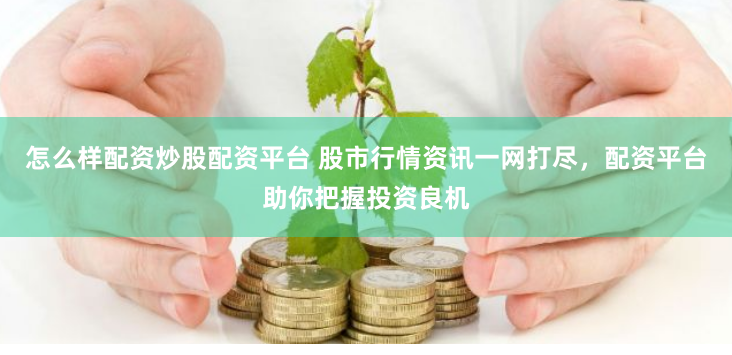 怎么样配资炒股配资平台 股市行情资讯一网打尽，配资平台助你把握投资良机