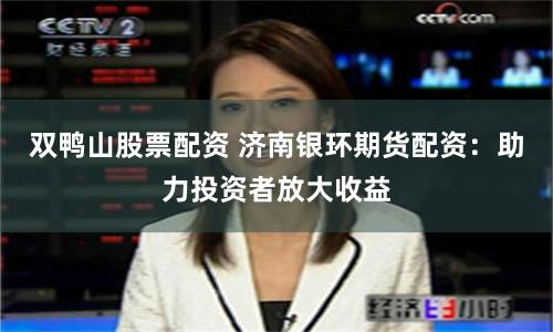双鸭山股票配资 济南银环期货配资：助力投资者放大收益