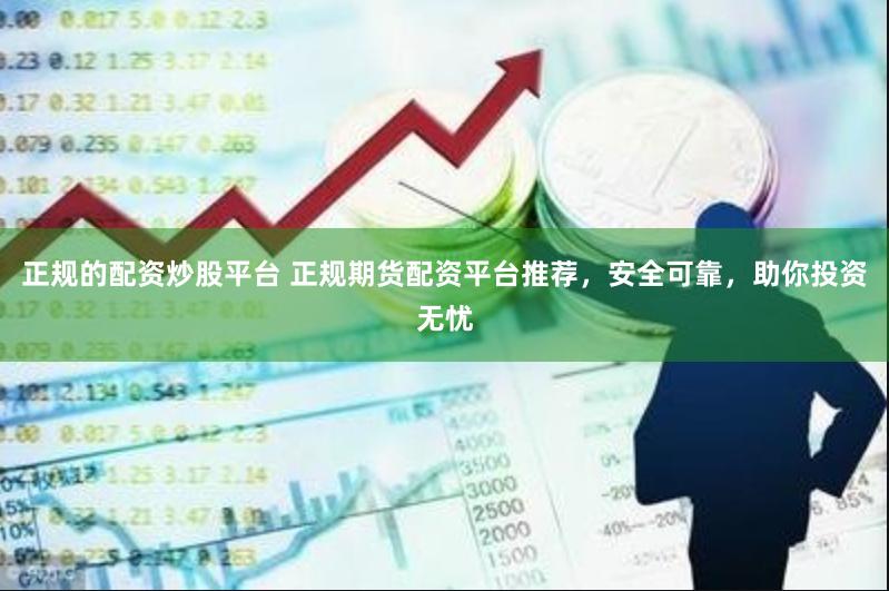 正规的配资炒股平台 正规期货配资平台推荐，安全可靠，助你投资无忧