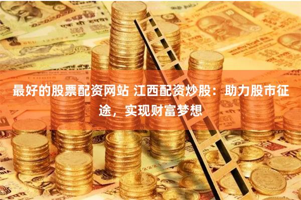 最好的股票配资网站 江西配资炒股：助力股市征途，实现财富梦想