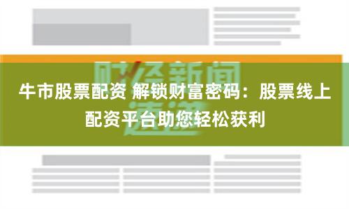 牛市股票配资 解锁财富密码：股票线上配资平台助您轻松获利
