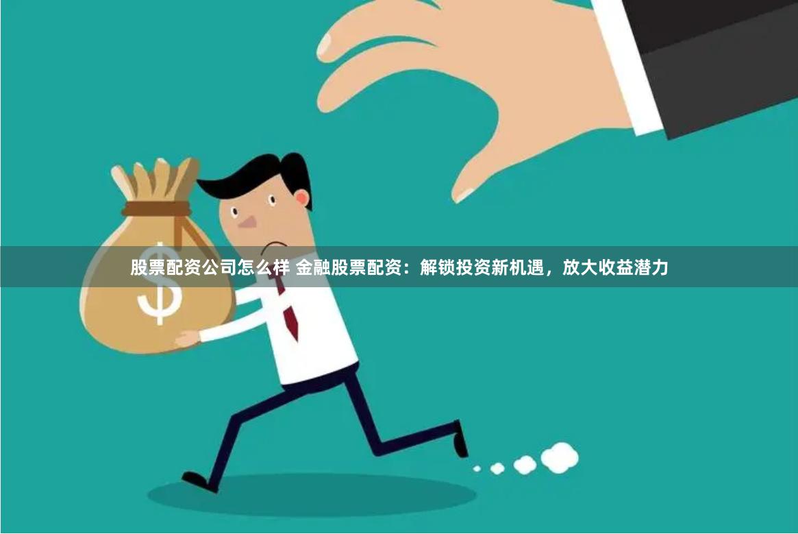 股票配资公司怎么样 金融股票配资：解锁投资新机遇，放大收益潜力