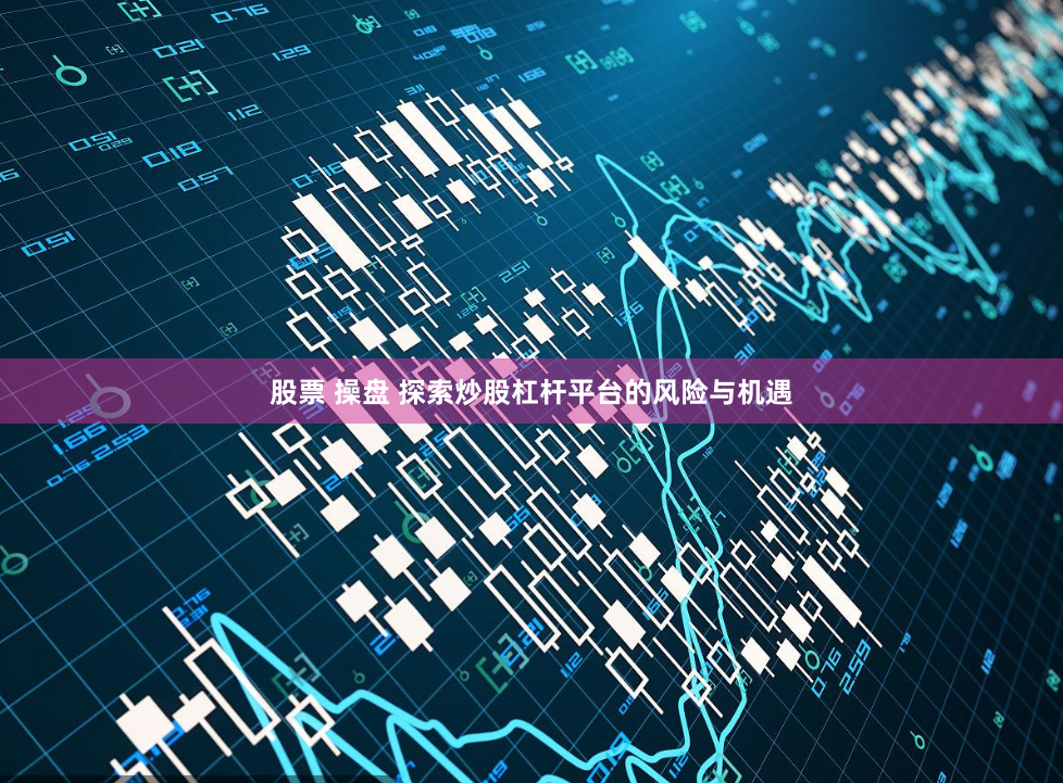 股票 操盘 探索炒股杠杆平台的风险与机遇