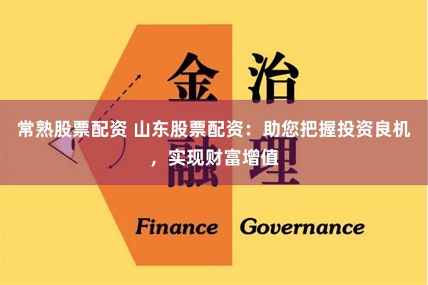 常熟股票配资 山东股票配资：助您把握投资良机，实现财富增值