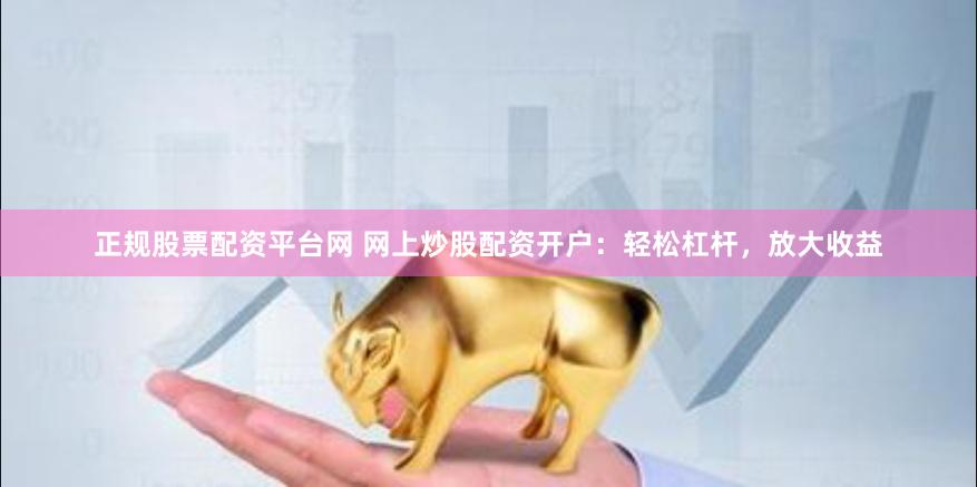 正规股票配资平台网 网上炒股配资开户：轻松杠杆，放大收益