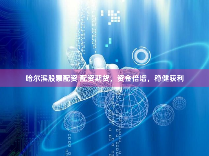 哈尔滨股票配资 配资期货，资金倍增，稳健获利