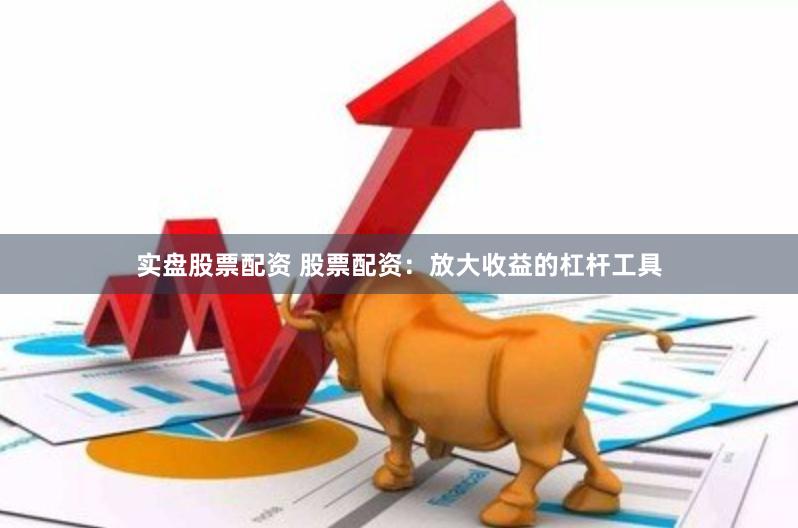 实盘股票配资 股票配资：放大收益的杠杆工具