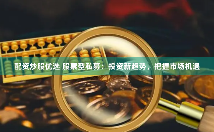 配资炒股优选 股票型私募：投资新趋势，把握市场机遇