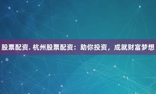 股票配资. 杭州股票配资：助你投资，成就财富梦想