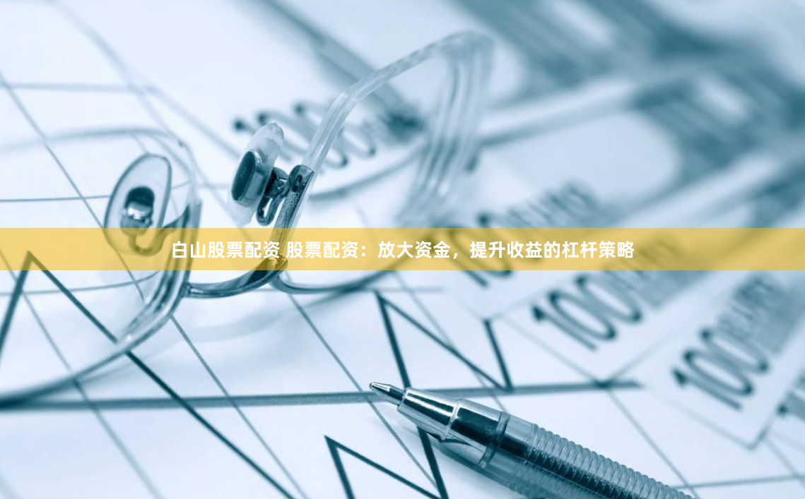 白山股票配资 股票配资：放大资金，提升收益的杠杆策略