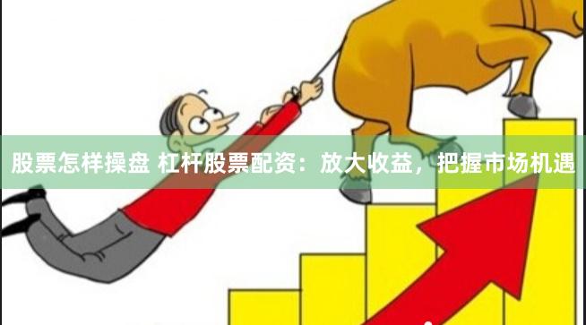 股票怎样操盘 杠杆股票配资：放大收益，把握市场机遇
