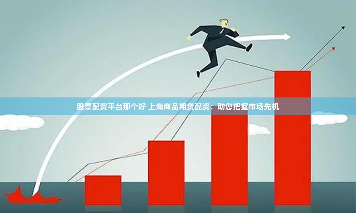 股票配资平台那个好 上海商品期货配资：助您把握市场先机