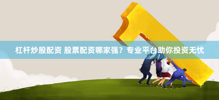 杠杆炒股配资 股票配资哪家强？专业平台助你投资无忧