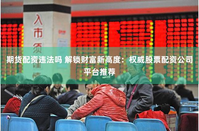 期货配资违法吗 解锁财富新高度：权威股票配资公司平台推荐