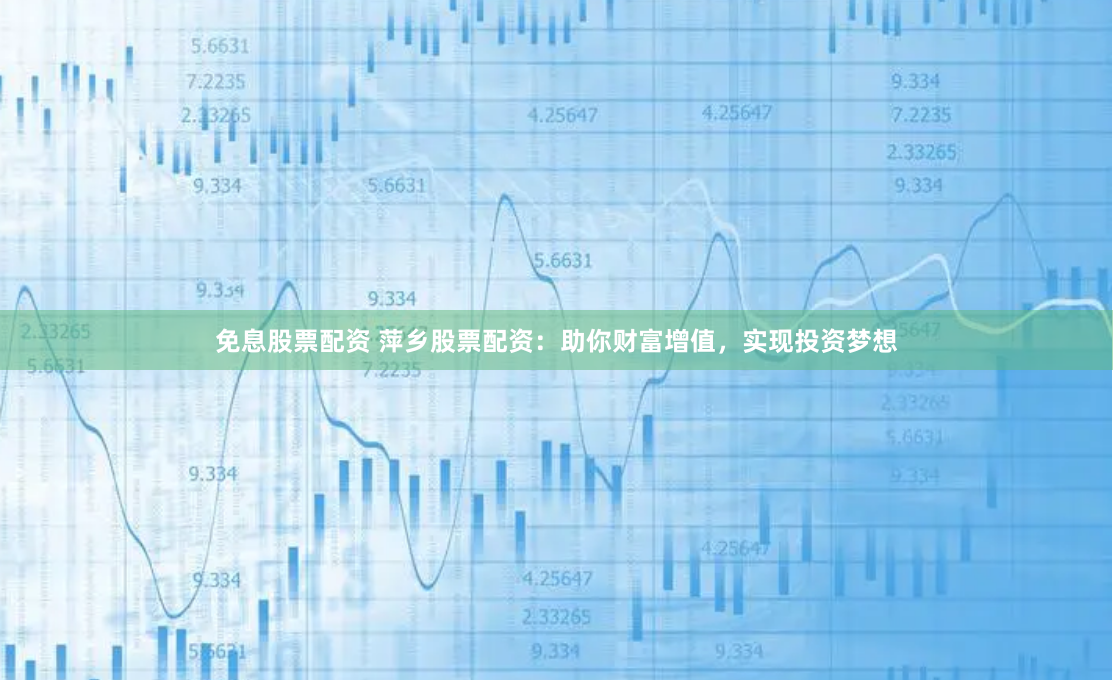 免息股票配资 萍乡股票配资：助你财富增值，实现投资梦想