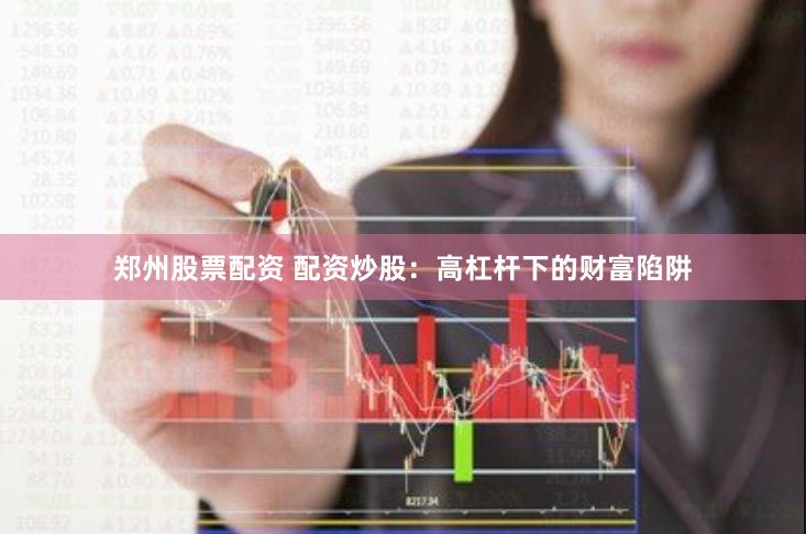郑州股票配资 配资炒股：高杠杆下的财富陷阱