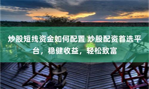 炒股短线资金如何配置 炒股配资首选平台，稳健收益，轻松致富