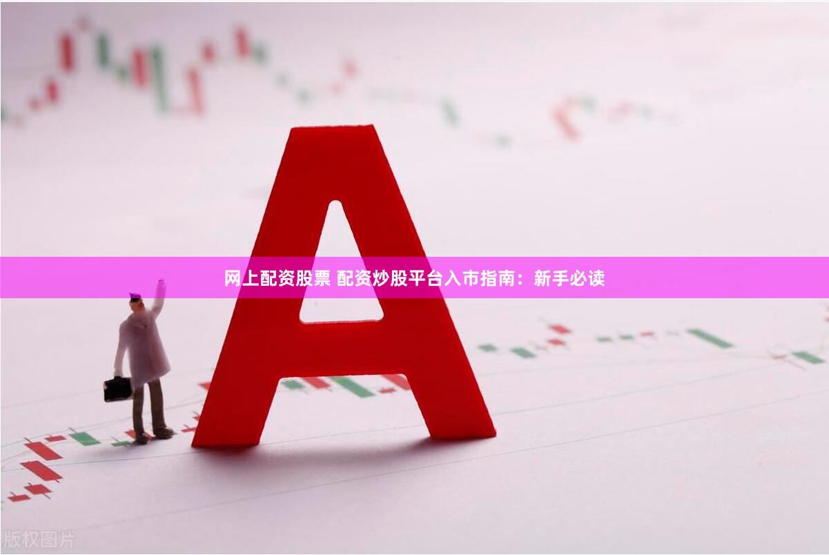网上配资股票 配资炒股平台入市指南：新手必读