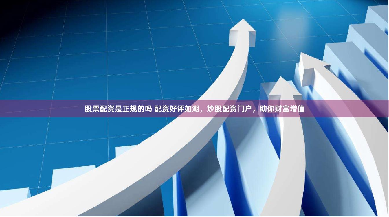 股票配资是正规的吗 配资好评如潮，炒股配资门户，助你财富增值