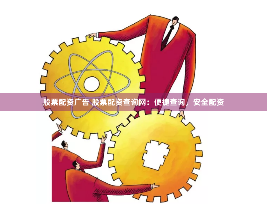 股票配资广告 股票配资查询网：便捷查询，安全配资