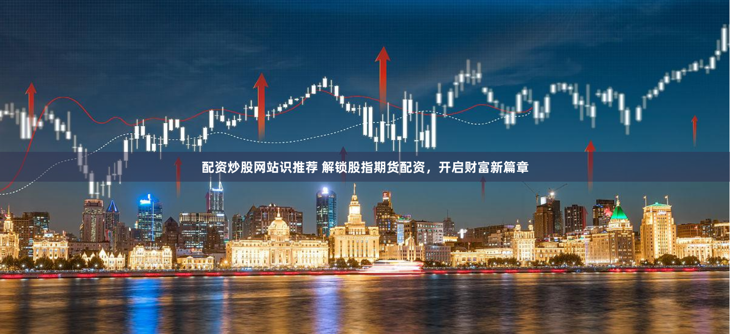配资炒股网站识推荐 解锁股指期货配资，开启财富新篇章
