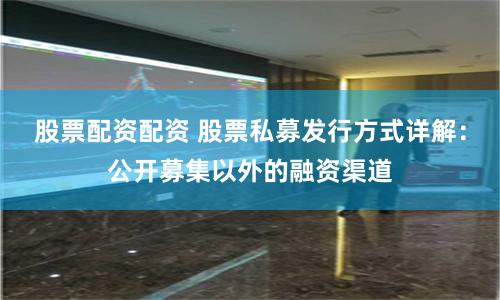 股票配资配资 股票私募发行方式详解：公开募集以外的融资渠道