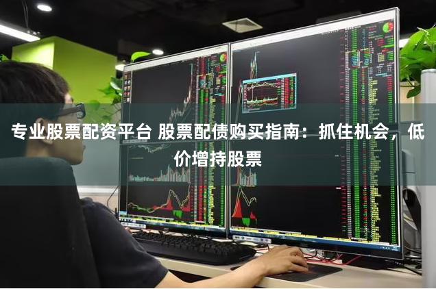 专业股票配资平台 股票配债购买指南：抓住机会，低价增持股票
