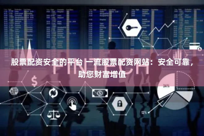 股票配资安全的平台 一流股票配资网站：安全可靠，助您财富增值
